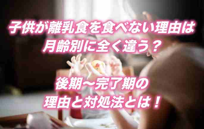 子供が離乳食を食べない理由は月齢別に全く違う?後期〜完了期の理由と対処法とは!
