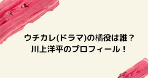 ウチカレ(ドラマ)の橘役は誰？川上洋平のプロフィール！