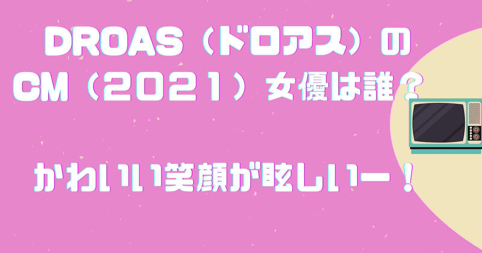 Droas ドロアス のcm ２０２１ 女優は誰 かわいい笑顔が眩しい ゆいかブログ