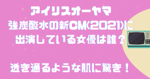 アイリスオーヤマ強炭酸水の新CM(2021)に出演している女優は誰？透き通るような肌に驚き！