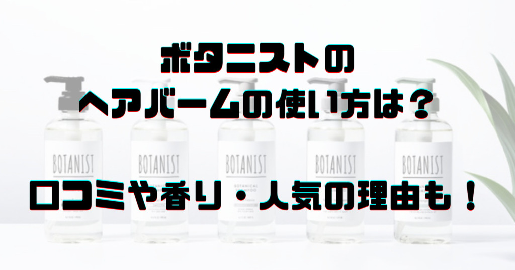 ボタニストのヘアバームの使い方は?口コミや香り・人気の理由も!
