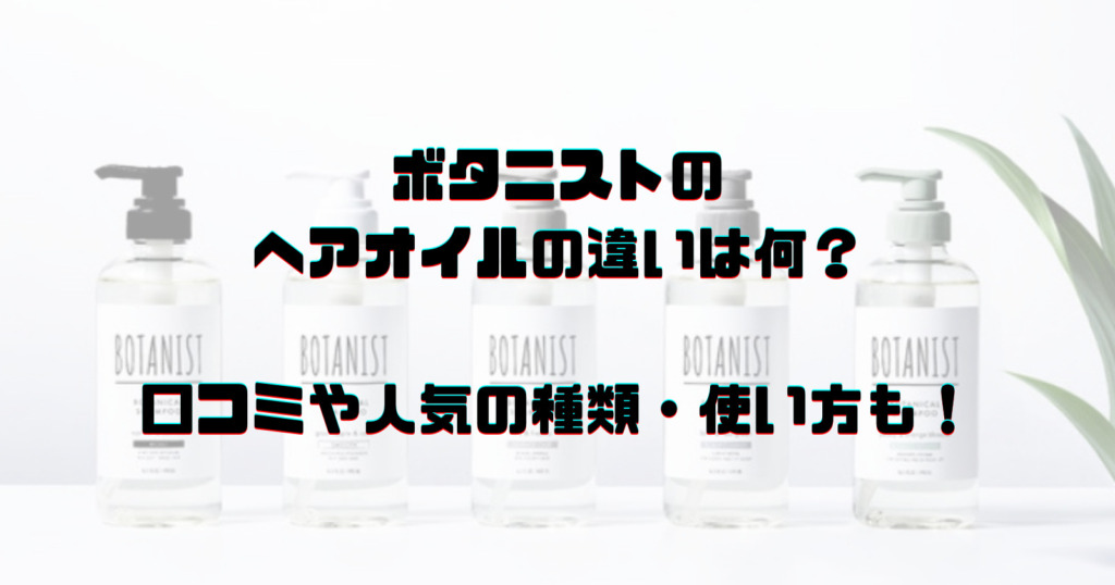 ボタニストのヘアオイルの違いは何?口コミや人気の種類・使い方も!