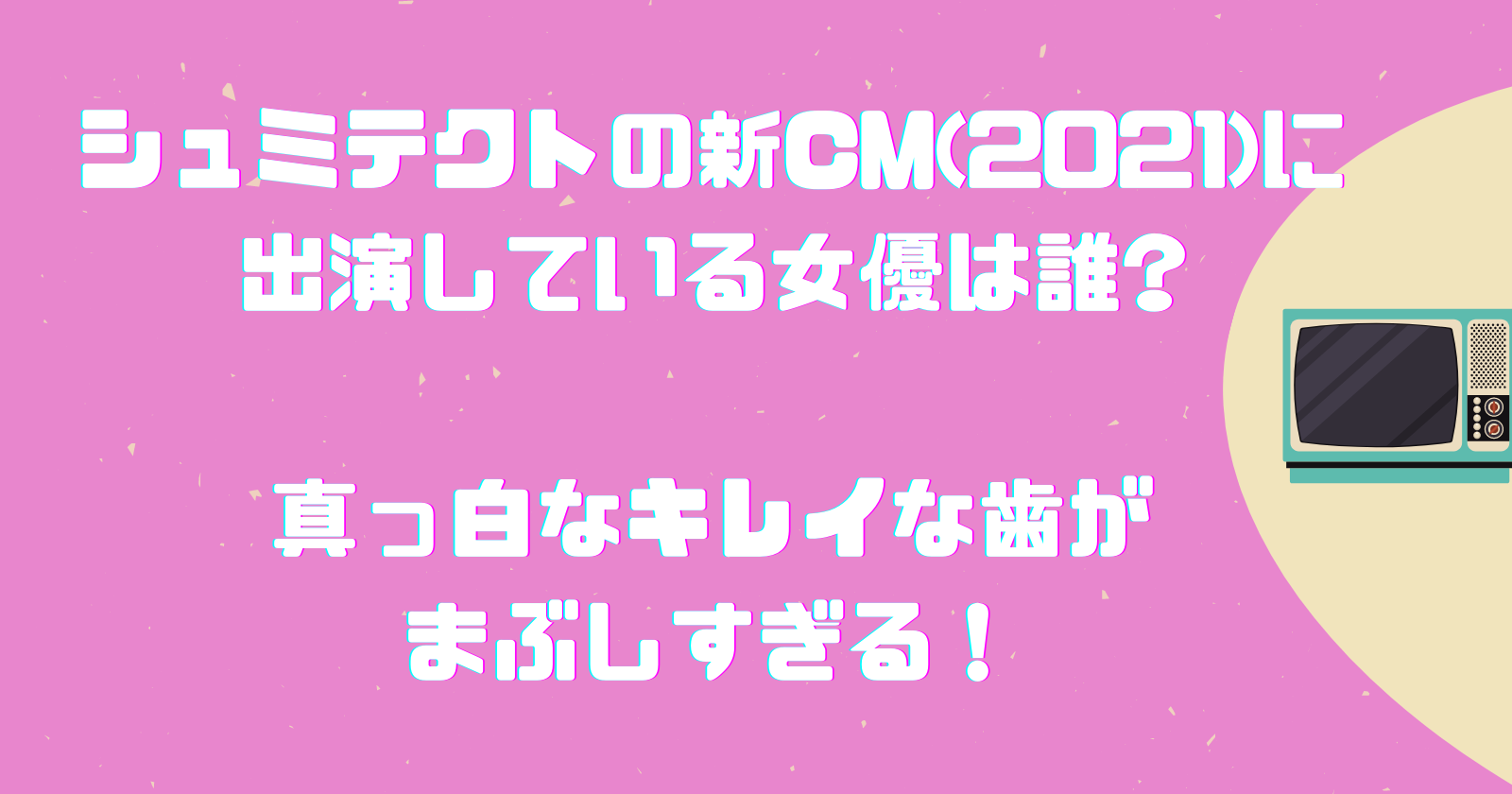 シュミテクトの新cm 21 に出演している女優は誰 真っ白なキレイな歯がまぶしすぎる ゆいかブログ